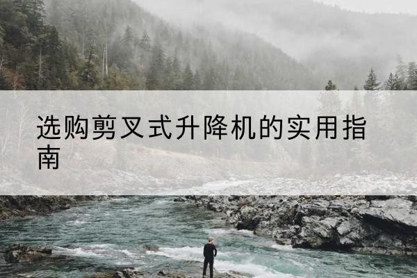 无极剪叉式升降机怎么选-选购剪叉式升降机的实用指南