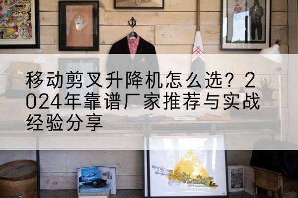 无极升降平台厂家推荐-移动剪叉升降机怎么选？2024年靠谱厂家推荐与实战经验分享