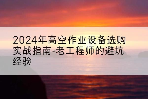 无极高空作业升降机厂家推荐-2024年高空作业设备选购实战指南-老工程师的避坑经验