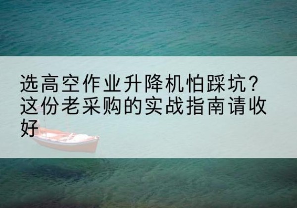 无极高空作业升降机厂家推荐-选高空作业升降机怕踩坑？这份老采购的实战指南请收好