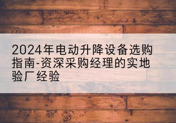 无极电动剪叉升降平台厂家-2024年电动升降设备选购指南-资深采购经理的实地验厂经验