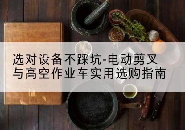 无极电动剪叉升降平台怎么选-选对设备不踩坑-电动剪叉与高空作业车实用选购指南