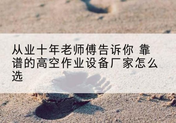 无极高空作业升降机厂家推荐-从业十年老师傅告诉你 靠谱的高空作业设备厂家怎么选