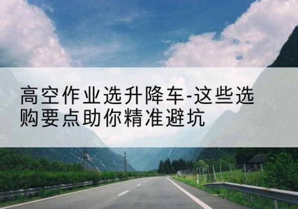 无极升降车厂家-高空作业选升降车-这些选购要点助你*避坑