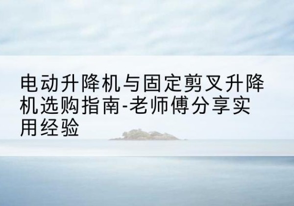 无极电动升降机怎么选-电动升降机与固定剪叉升降机选购指南-老师傅分享实用经验