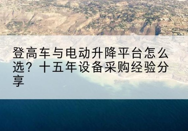 无极登高车厂家厂家-登高车与电动升降平台怎么选？十五年设备采购经验分享