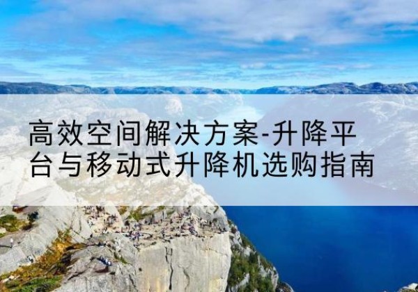 无极升降平台厂家-*空间解决方案-升降平台与移动式升降机选购指南