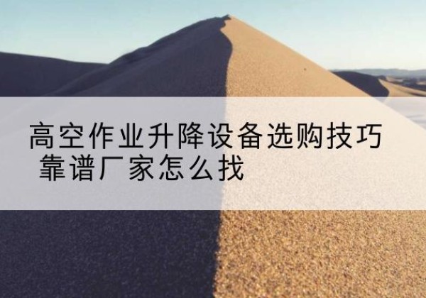 无极电动升降平台厂家推荐-高空作业升降设备选购技巧 靠谱厂家怎么找