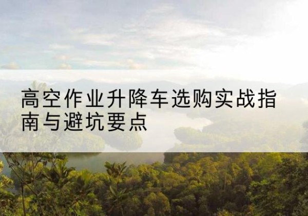 无极升降车怎么选-高空作业升降车选购实战指南与避坑要点
