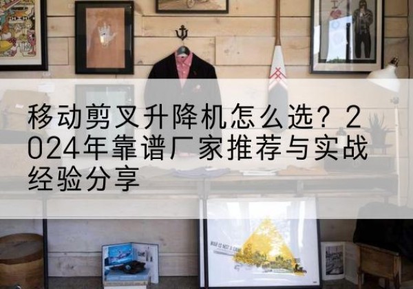 无极升降平台厂家推荐-移动剪叉升降机怎么选？2024年靠谱厂家推荐与实战经验分享