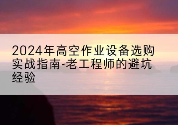 无极高空作业升降机厂家推荐-2024年高空作业设备选购实战指南-老工程师的避坑经验